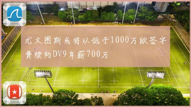 尤文图斯或将以低于1000万欧签字费续约DV9年薪700万