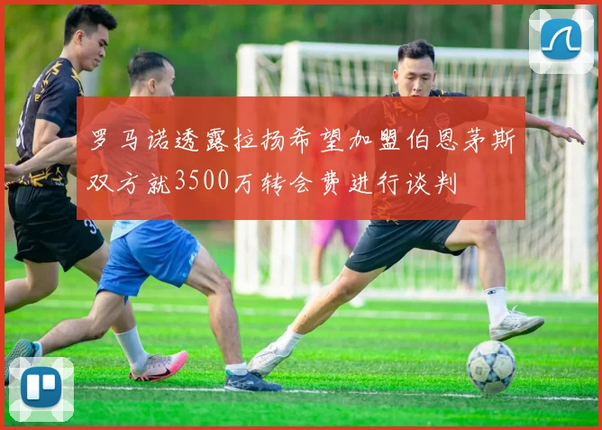 罗马诺透露拉扬希望加盟伯恩茅斯双方就3500万转会费进行谈判