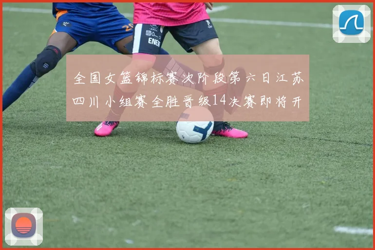 全国女篮锦标赛次阶段第六日江苏四川小组赛全胜晋级14决赛即将开启