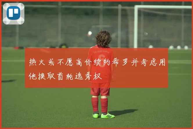 热火或不愿高价续约希罗并考虑用他换取首轮选秀权