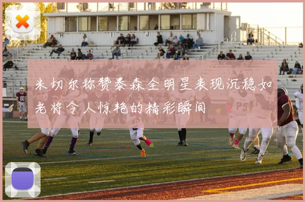 米切尔称赞泰森全明星表现沉稳如老将令人惊艳的精彩瞬间