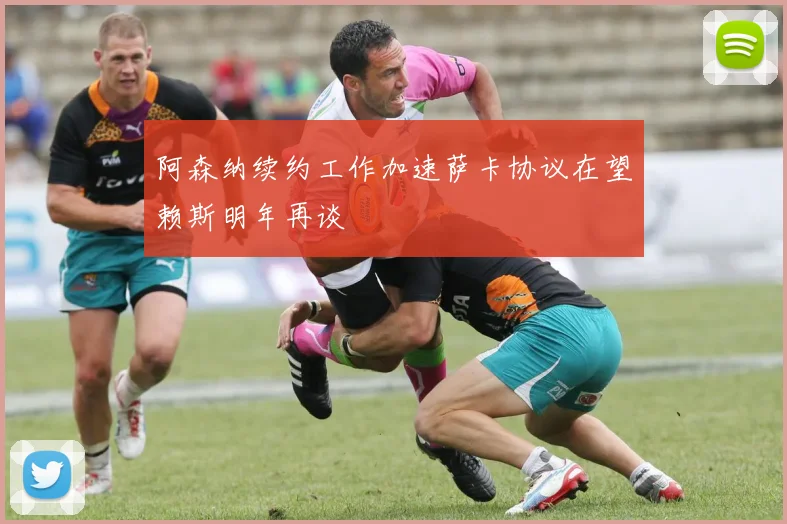 阿森纳续约工作加速萨卡协议在望赖斯明年再谈
