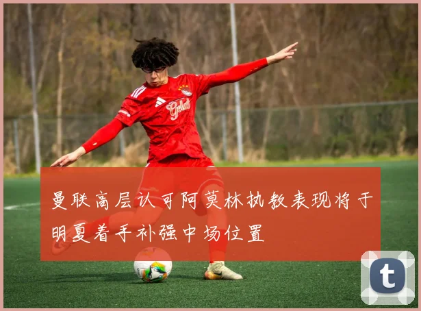 曼联高层认可阿莫林执教表现将于明夏着手补强中场位置