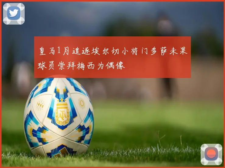 皇马1月追逐埃尔切小将门多萨未果球员崇拜梅西为偶像