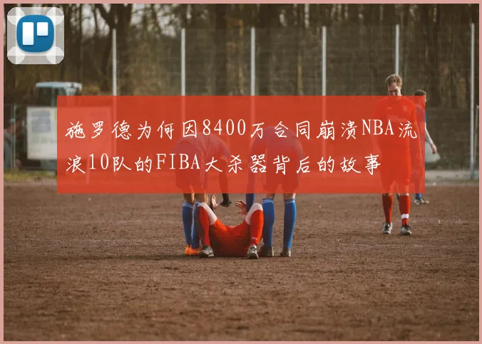 施罗德为何因8400万合同崩溃NBA流浪10队的FIBA大杀器背后的故事