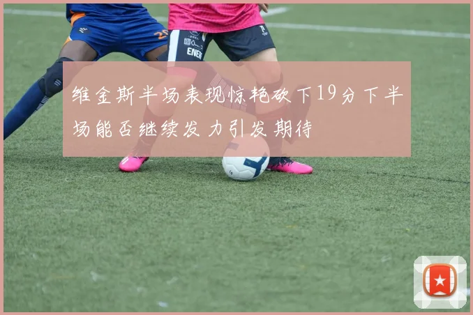 维金斯半场表现惊艳砍下19分下半场能否继续发力引发期待