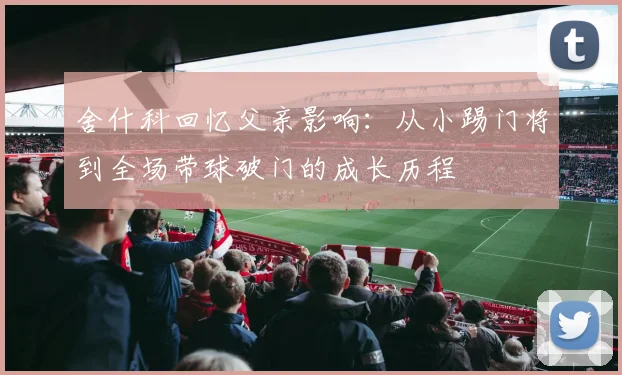 舍什科回忆父亲影响：从小踢门将到全场带球破门的成长历程