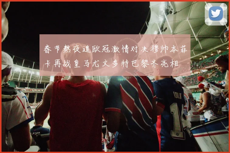 春节熬夜追欧冠激情对决穆帅本菲卡再战皇马尤文多特巴黎齐亮相