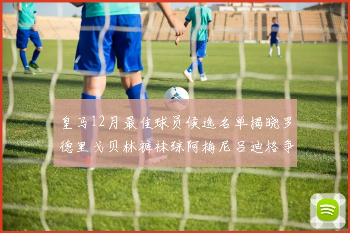 皇马12月最佳球员候选名单揭晓罗德里戈贝林裤袜琼阿梅尼吕迪格争夺荣誉