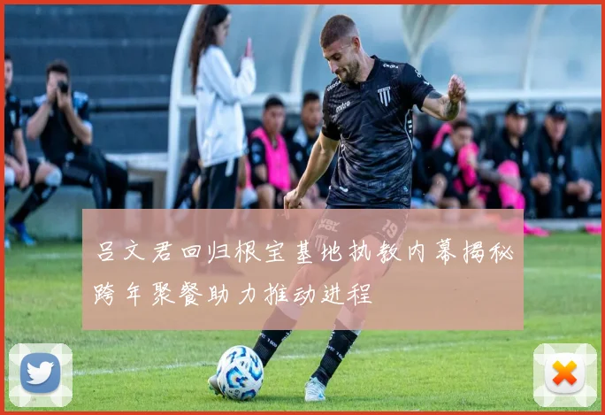 吕文君回归根宝基地执教内幕揭秘跨年聚餐助力推动进程