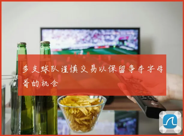 多支球队谨慎交易以保留争夺字母哥的机会
