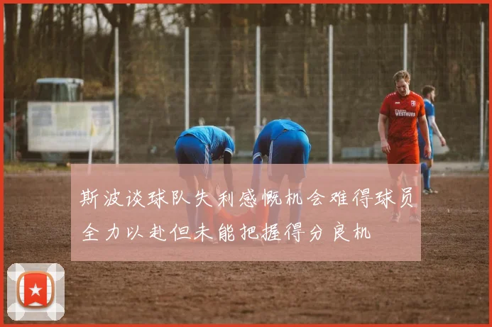 斯波谈球队失利感慨机会难得球员全力以赴但未能把握得分良机