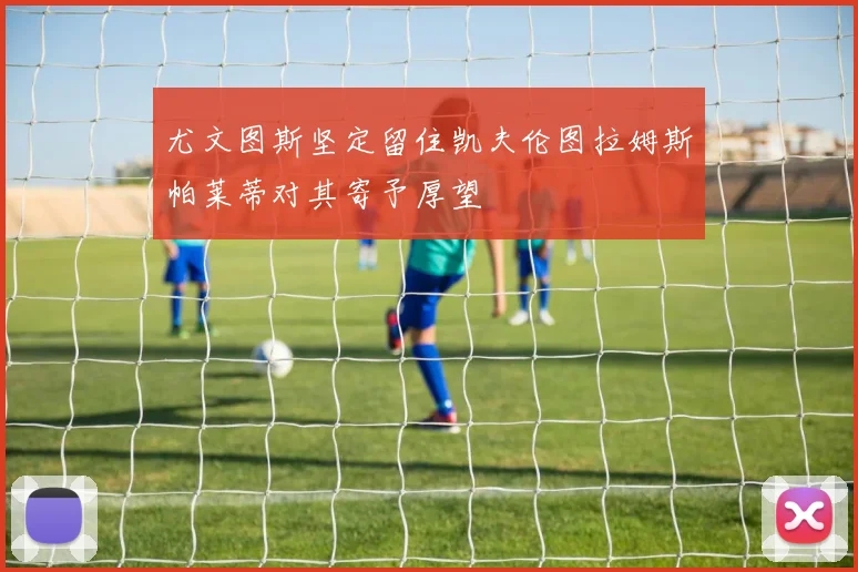 尤文图斯坚定留住凯夫伦图拉姆斯帕莱蒂对其寄予厚望