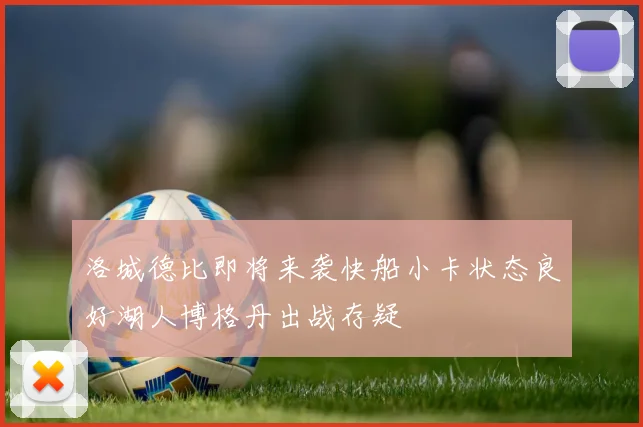 洛城德比即将来袭快船小卡状态良好湖人博格丹出战存疑