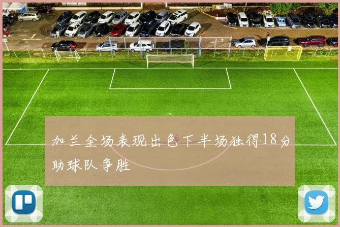 加兰全场表现出色下半场独得18分助球队争胜