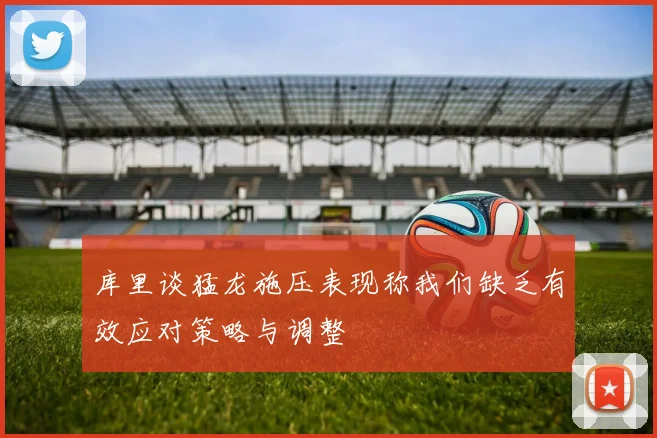库里谈猛龙施压表现称我们缺乏有效应对策略与调整