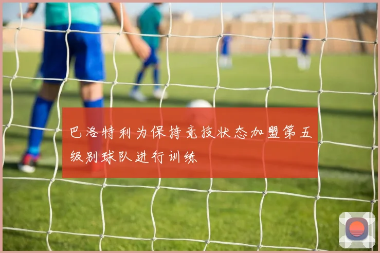 巴洛特利为保持竞技状态加盟第五级别球队进行训练