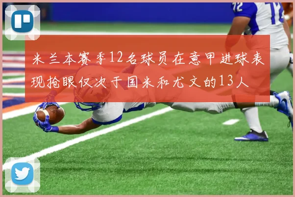 米兰本赛季12名球员在意甲进球表现抢眼仅次于国米和尤文的13人