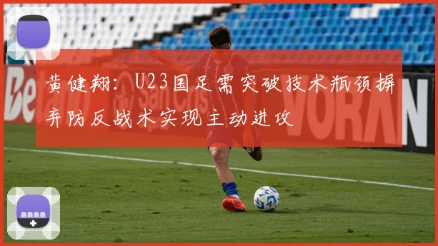 黄健翔：U23国足需突破技术瓶颈摒弃防反战术实现主动进攻