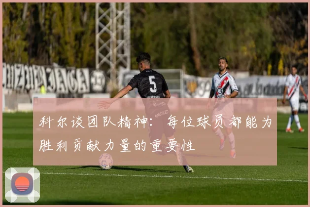 科尔谈团队精神：每位球员都能为胜利贡献力量的重要性