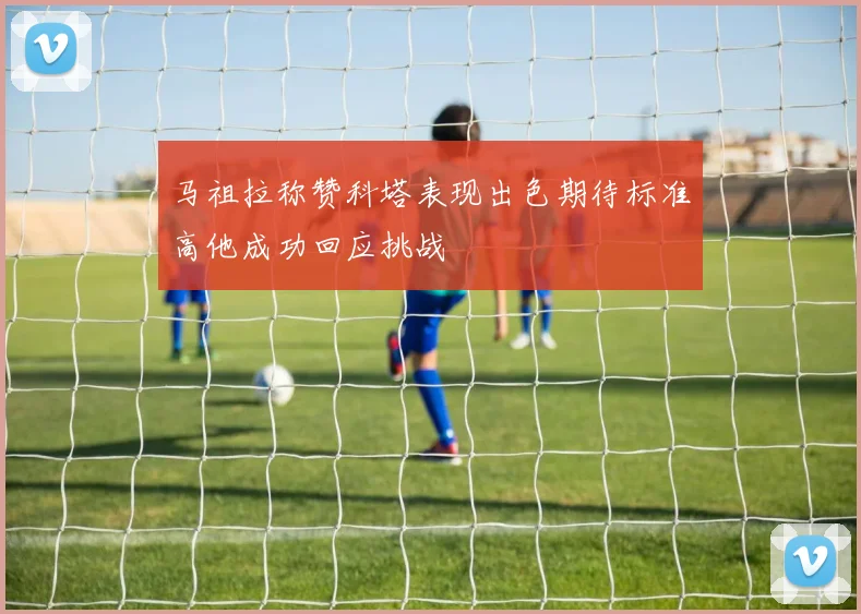 马祖拉称赞科塔表现出色期待标准高他成功回应挑战