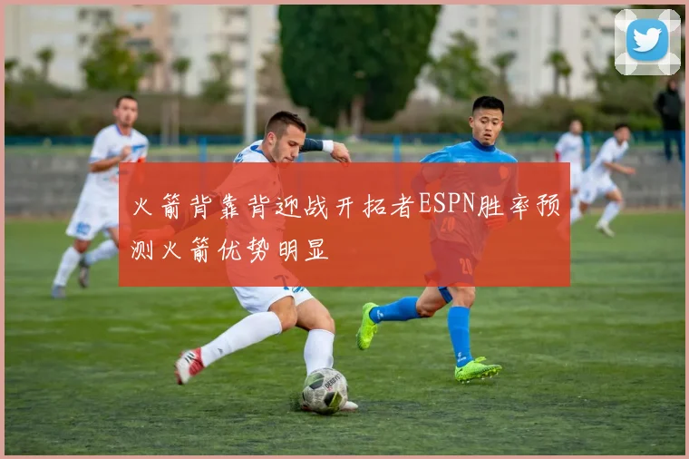 火箭背靠背迎战开拓者ESPN胜率预测火箭优势明显