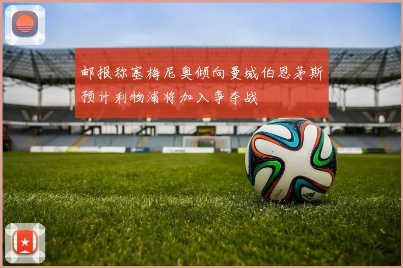 邮报称塞梅尼奥倾向曼城伯恩茅斯预计利物浦将加入争夺战