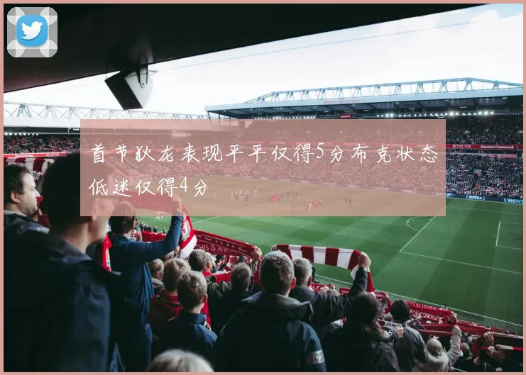 首节狄龙表现平平仅得5分布克状态低迷仅得4分