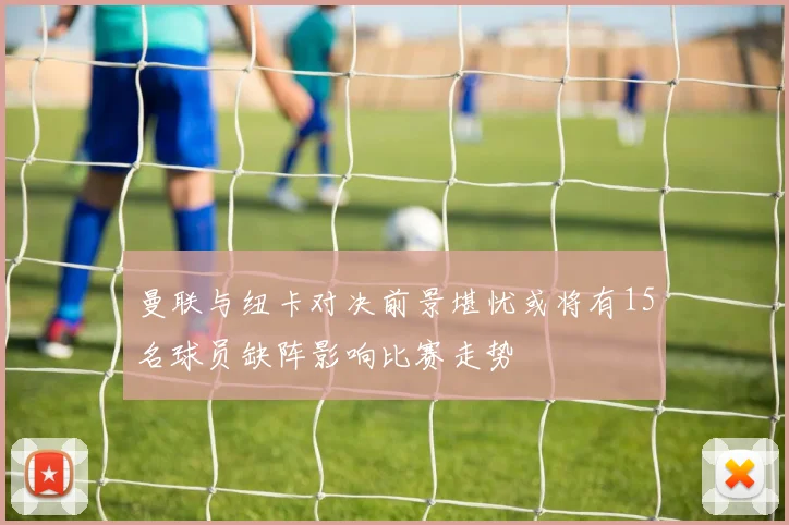 曼联与纽卡对决前景堪忧或将有15名球员缺阵影响比赛走势