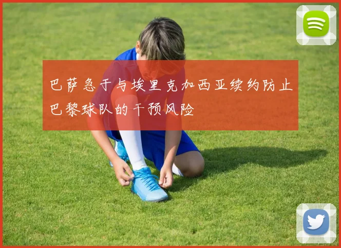 巴萨急于与埃里克加西亚续约防止巴黎球队的干预风险