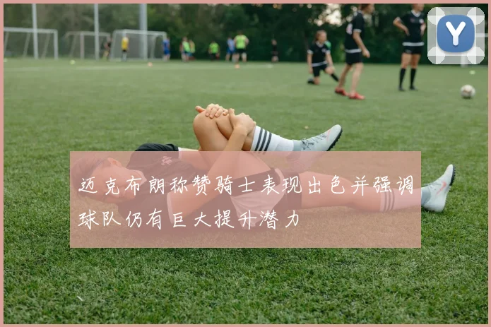 迈克布朗称赞骑士表现出色并强调球队仍有巨大提升潜力