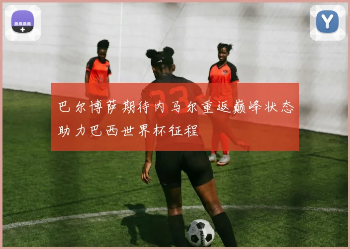 巴尔博萨期待内马尔重返巅峰状态助力巴西世界杯征程