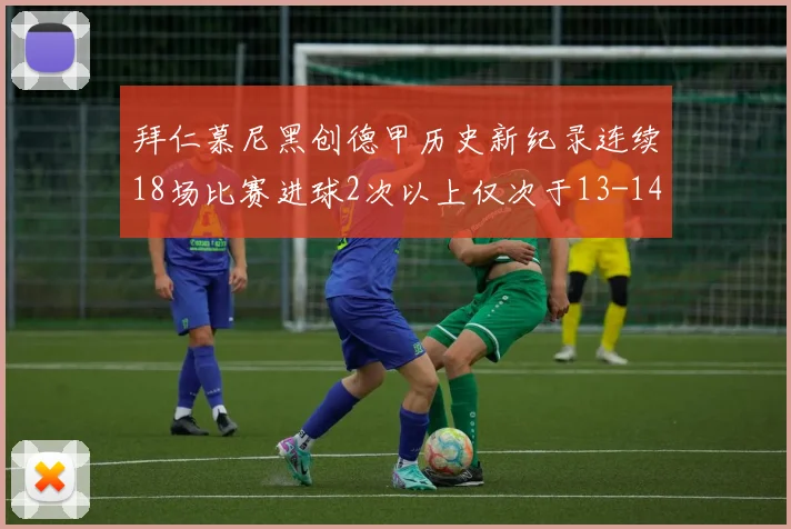 拜仁慕尼黑创德甲历史新纪录连续18场比赛进球2次以上仅次于13-14赛季