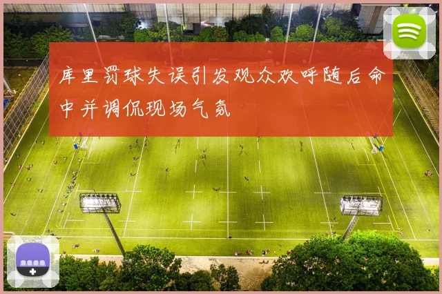 库里罚球失误引发观众欢呼随后命中并调侃现场气氛