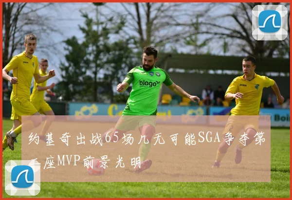 约基奇出战65场几无可能SGA争夺第二座MVP前景光明