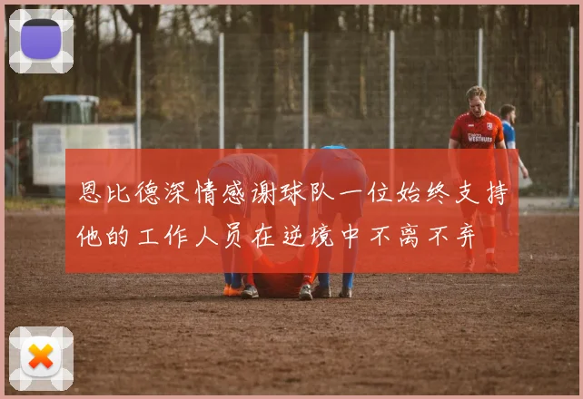 恩比德深情感谢球队一位始终支持他的工作人员在逆境中不离不弃