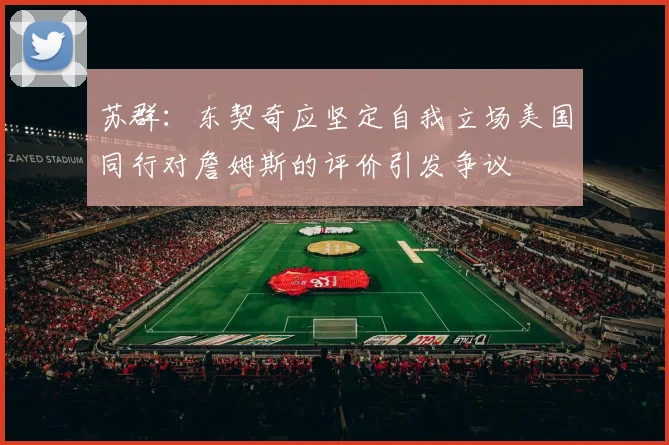 苏群：东契奇应坚定自我立场美国同行对詹姆斯的评价引发争议
