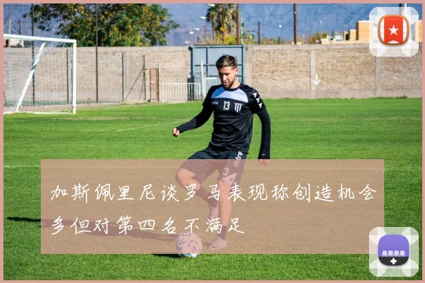 加斯佩里尼谈罗马表现称创造机会多但对第四名不满足