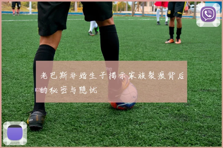 老巴斯非婚生子揭示家族裂痕背后的秘密与隐忧