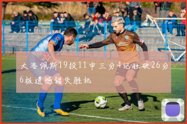 大洛佩斯19投11中三分4记独砍26分6板遗憾错失胜机