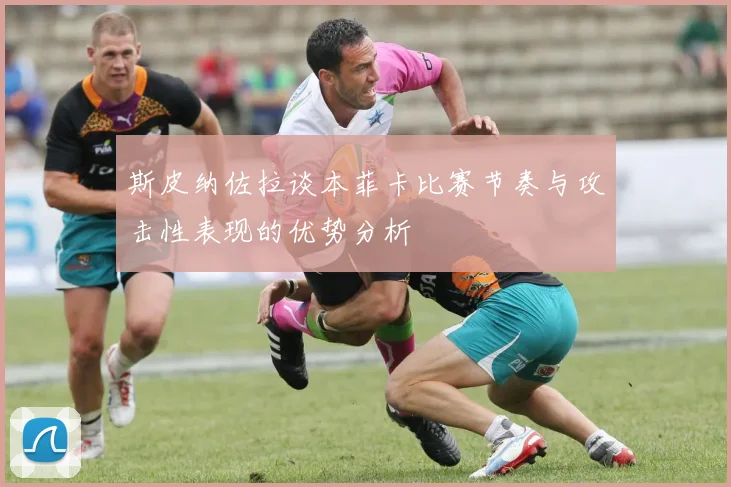 斯皮纳佐拉谈本菲卡比赛节奏与攻击性表现的优势分析