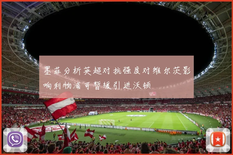 墨菲分析英超对抗强度对维尔茨影响利物浦可暂缓引进沃顿