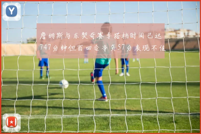詹姆斯与东契奇赛季搭档时间已达747分钟但百回合净负57分表现不佳