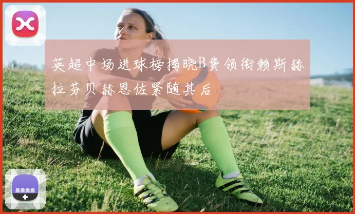 英超中场进球榜揭晓B费领衔赖斯赫拉芬贝赫恩佐紧随其后