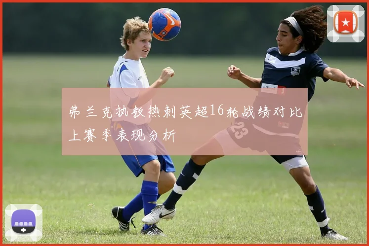 弗兰克执教热刺英超16轮战绩对比上赛季表现分析